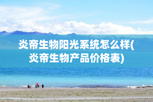 炎帝生物阳光系统怎么样(炎帝生物产品价格表)