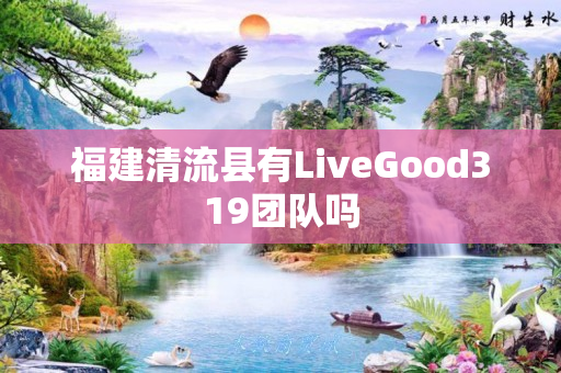 福建清流县有LiveGood319团队吗