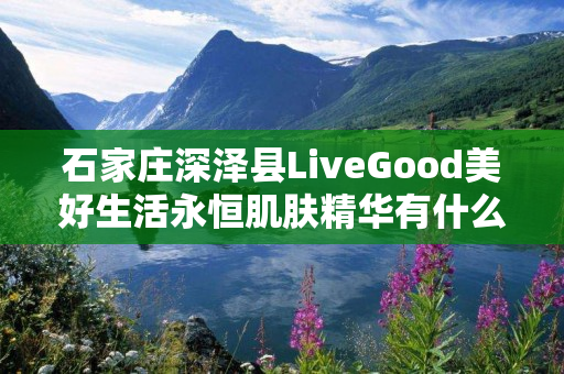石家庄深泽县LiveGood美好生活永恒肌肤精华有什么效果