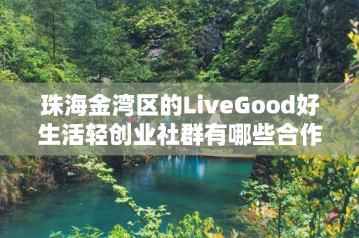 珠海金湾区的LiveGood好生活轻创业社群有哪些合作机会