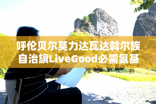 呼伦贝尔莫力达瓦达斡尔族自治旗LiveGood必需氨基酸有什么作用