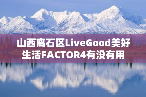 山西离石区LiveGood美好生活FACTOR4有没有用