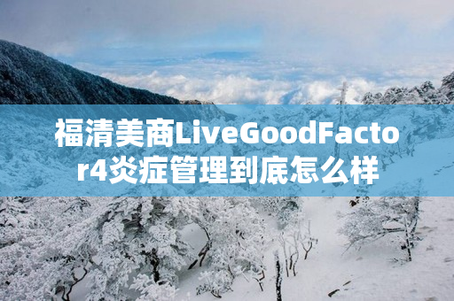 福清美商LiveGoodFactor4炎症管理到底怎么样