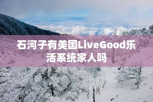 石河子有美国LiveGood乐活系统家人吗