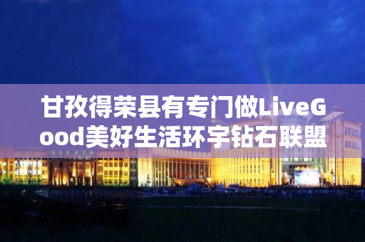 甘孜得荣县有专门做LiveGood美好生活环宇钻石联盟的伙伴吗
