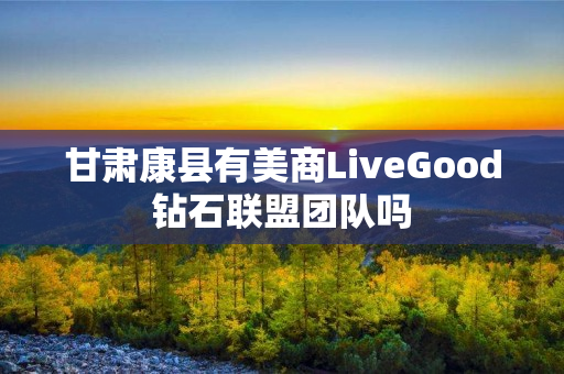 甘肃康县有美商LiveGood钻石联盟团队吗