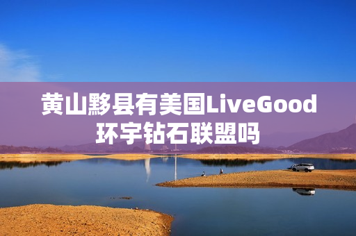 黄山黟县有美国LiveGood环宇钻石联盟吗