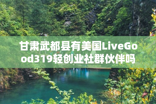 甘肃武都县有美国LiveGood319轻创业社群伙伴吗