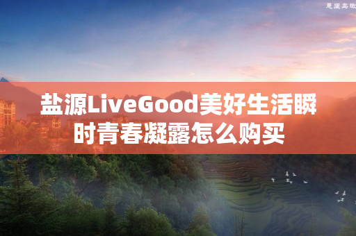 盐源LiveGood美好生活瞬时青春凝露怎么购买