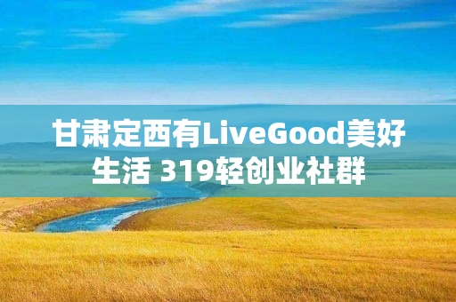甘肃定西有LiveGood美好生活 319轻创业社群