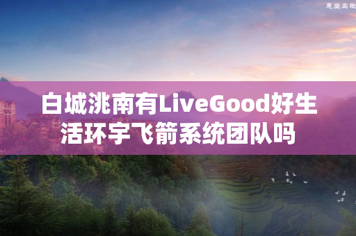 白城洮南有LiveGood好生活环宇飞箭系统团队吗