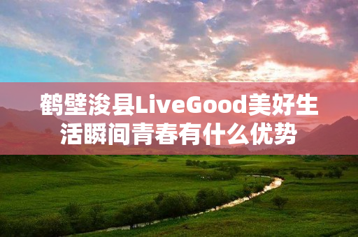 鹤壁浚县LiveGood美好生活瞬间青春有什么优势