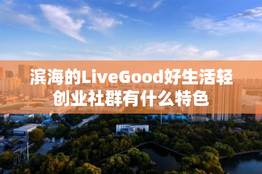 滨海的LiveGood好生活轻创业社群有什么特色