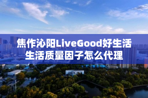 焦作沁阳LiveGood好生活生活质量因子怎么代理
