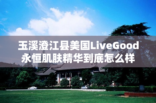 玉溪澄江县美国LiveGood永恒肌肤精华到底怎么样