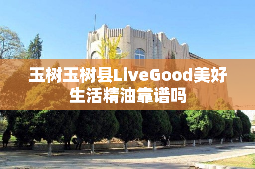 玉树玉树县LiveGood美好生活精油靠谱吗