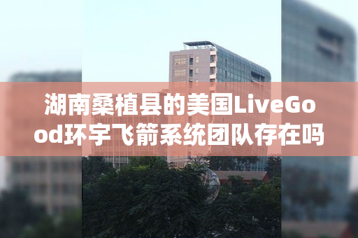 湖南桑植县的美国LiveGood环宇飞箭系统团队存在吗