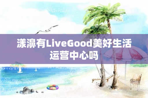 漾濞有LiveGood美好生活运营中心吗
