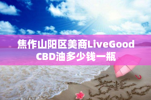 焦作山阳区美商LiveGoodCBD油多少钱一瓶
