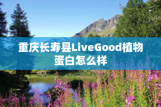 重庆长寿县LiveGood植物蛋白怎么样