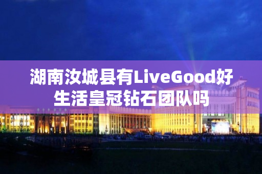 湖南汝城县有LiveGood好生活皇冠钻石团队吗