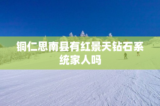 铜仁思南县有红景天钻石系统家人吗