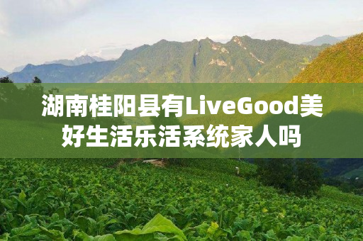 湖南桂阳县有LiveGood美好生活乐活系统家人吗