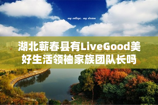 湖北蕲春县有LiveGood美好生活领袖家族团队长吗