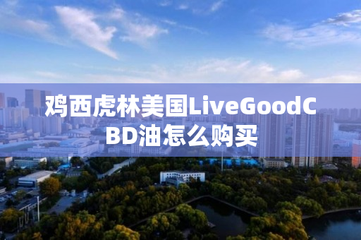 鸡西虎林美国LiveGoodCBD油怎么购买