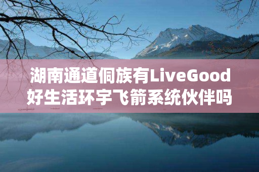 湖南通道侗族有LiveGood好生活环宇飞箭系统伙伴吗
