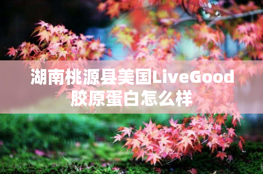 湖南桃源县美国LiveGood胶原蛋白怎么样