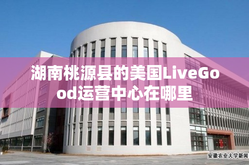 湖南桃源县的美国LiveGood运营中心在哪里
