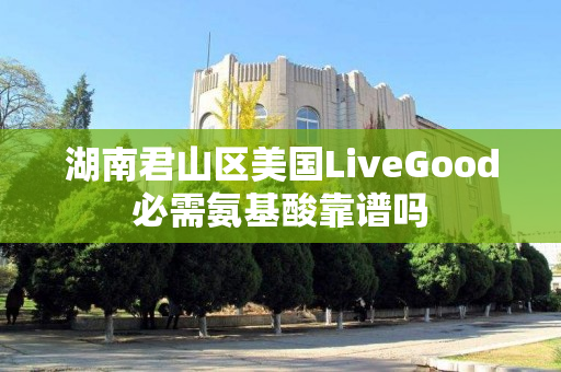湖南君山区美国LiveGood必需氨基酸靠谱吗