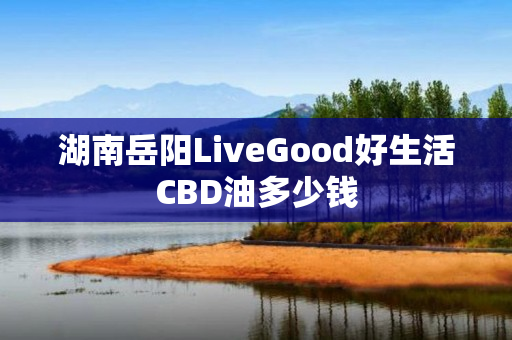 湖南岳阳LiveGood好生活CBD油多少钱