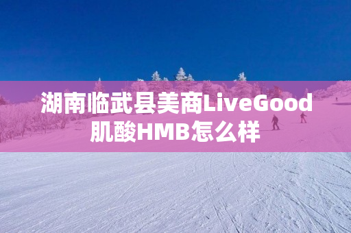 湖南临武县美商LiveGood肌酸HMB怎么样
