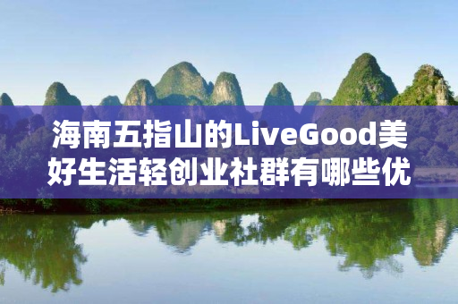 海南五指山的LiveGood美好生活轻创业社群有哪些优势