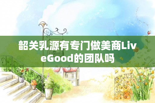 韶关乳源有专门做美商LiveGood的团队吗