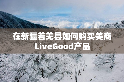 在新疆若羌县如何购买美商LiveGood产品