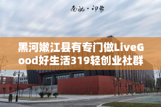 黑河嫩江县有专门做LiveGood好生活319轻创业社群的伙伴吗