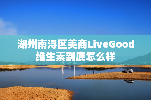 湖州南浔区美商LiveGood维生素到底怎么样