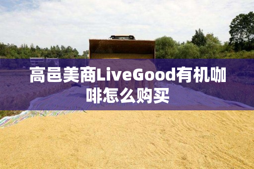 高邑美商LiveGood有机咖啡怎么购买
