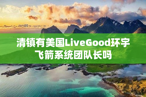 清镇有美国LiveGood环宇飞箭系统团队长吗