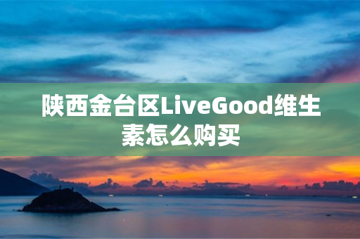 陕西金台区LiveGood维生素怎么购买