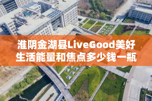 淮阴金湖县LiveGood美好生活能量和焦点多少钱一瓶