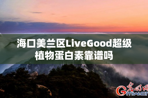 海口美兰区LiveGood超级植物蛋白素靠谱吗