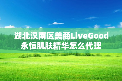 湖北汉南区美商LiveGood永恒肌肤精华怎么代理
