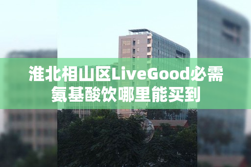 淮北相山区LiveGood必需氨基酸饮哪里能买到