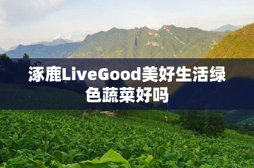 涿鹿LiveGood美好生活绿色蔬菜好吗