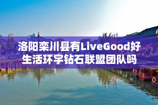 洛阳栾川县有LiveGood好生活环宇钻石联盟团队吗