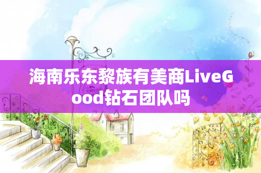 海南乐东黎族有美商LiveGood钻石团队吗